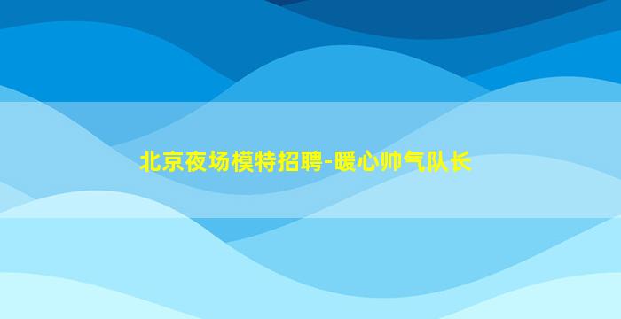 北京夜场模特招聘-暖心帅气队长
