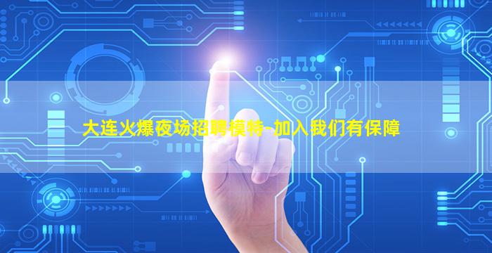 大连火爆夜场招聘模特-加入我们有保障