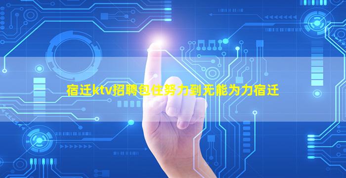 宿迁ktv招聘包住努力到无能为力宿迁